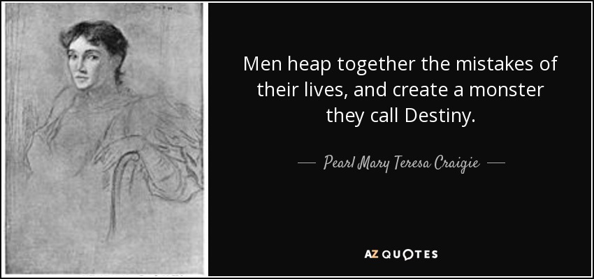 Men heap together the mistakes of their lives, and create a monster they call Destiny. - Pearl Mary Teresa Craigie