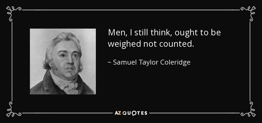 Men, I still think, ought to be weighed not counted. - Samuel Taylor Coleridge
