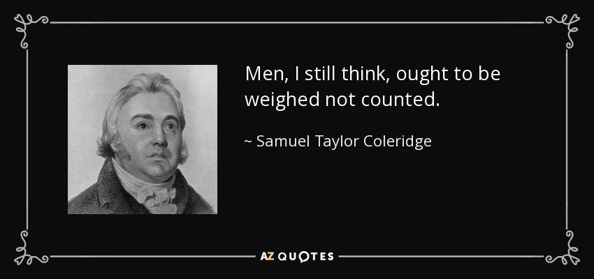 Men, I still think, ought to be weighed not counted. - Samuel Taylor Coleridge