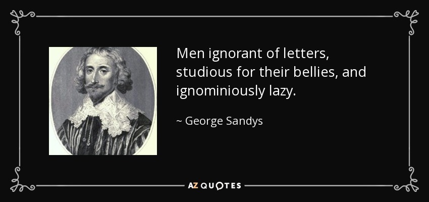 Men ignorant of letters, studious for their bellies, and ignominiously lazy. - George Sandys