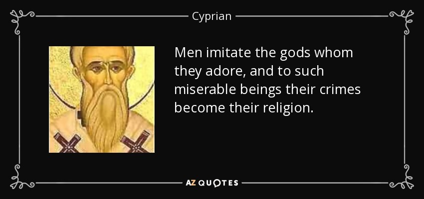 Men imitate the gods whom they adore, and to such miserable beings their crimes become their religion. - Cyprian