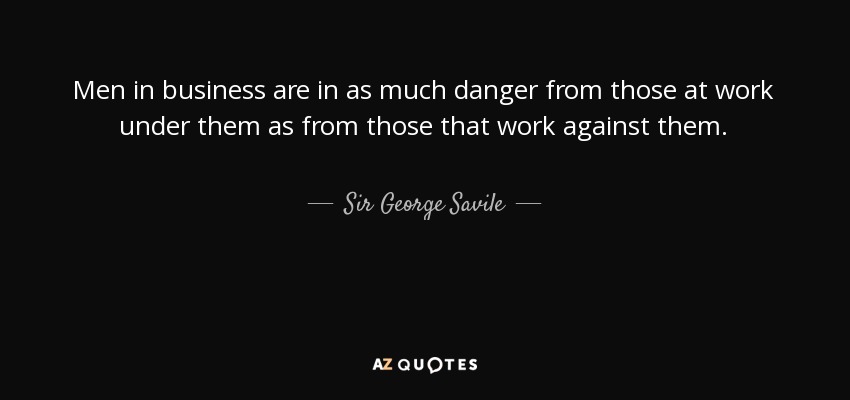 Men in business are in as much danger from those at work under them as from those that work against them. - Sir George Savile, 8th Baronet
