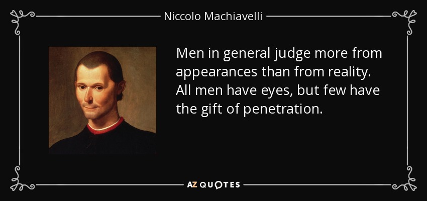 Men in general judge more from appearances than from reality. All men have eyes, but few have the gift of penetration. - Niccolo Machiavelli