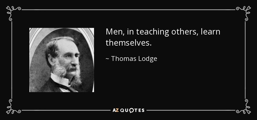 Men, in teaching others, learn themselves. - Thomas Lodge