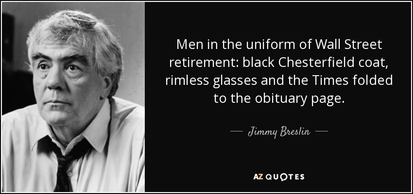 Men in the uniform of Wall Street retirement: black Chesterfield coat, rimless glasses and the Times folded to the obituary page. - Jimmy Breslin