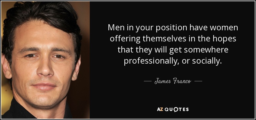Men in your position have women offering themselves in the hopes that they will get somewhere professionally, or socially. - James Franco