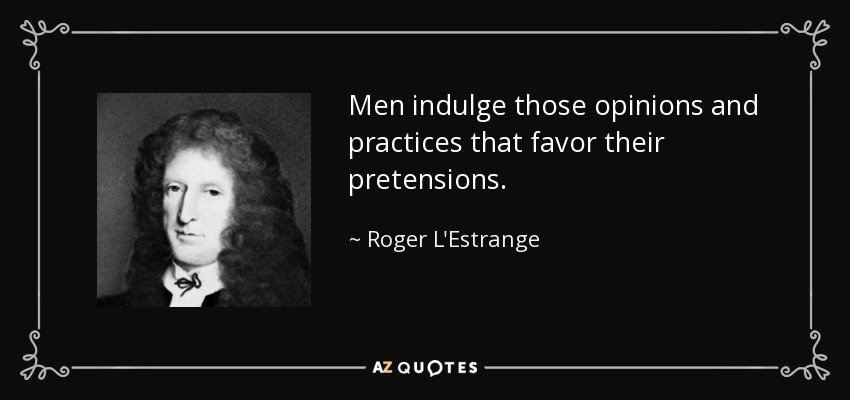 Men indulge those opinions and practices that favor their pretensions. - Roger L'Estrange