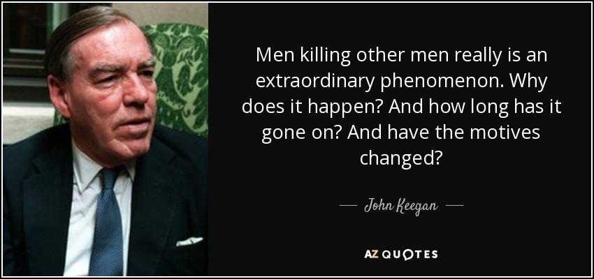 Men killing other men really is an extraordinary phenomenon. Why does it happen? And how long has it gone on? And have the motives changed? - John Keegan