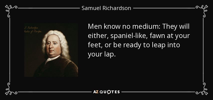 Men know no medium: They will either, spaniel-like, fawn at your feet, or be ready to leap into your lap. - Samuel Richardson