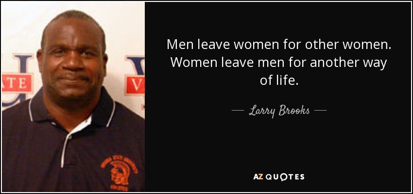 Men leave women for other women. Women leave men for another way of life. - Larry Brooks