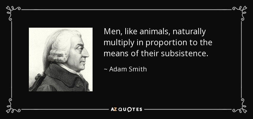 Men, like animals, naturally multiply in proportion to the means of their subsistence. - Adam Smith