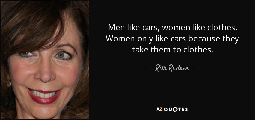 Men like cars, women like clothes. Women only like cars because they take them to clothes. - Rita Rudner