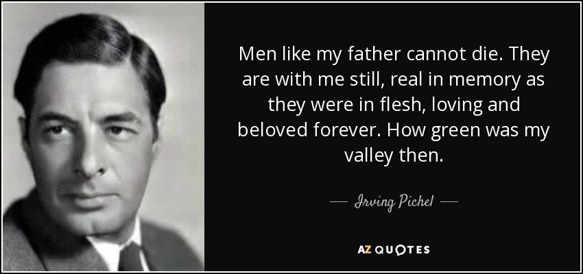 Men like my father cannot die. They are with me still, real in memory as they were in flesh, loving and beloved forever. How green was my valley then. - Irving Pichel