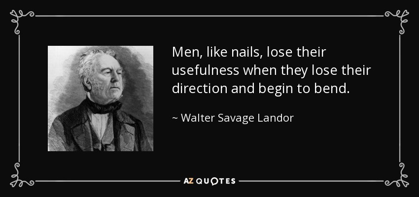 Men, like nails, lose their usefulness when they lose their direction and begin to bend. - Walter Savage Landor