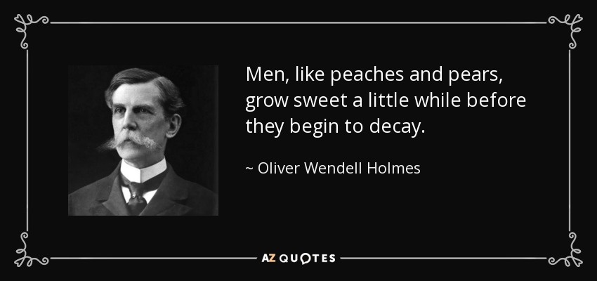 Men, like peaches and pears, grow sweet a little while before they begin to decay. - Oliver Wendell Holmes, Jr.