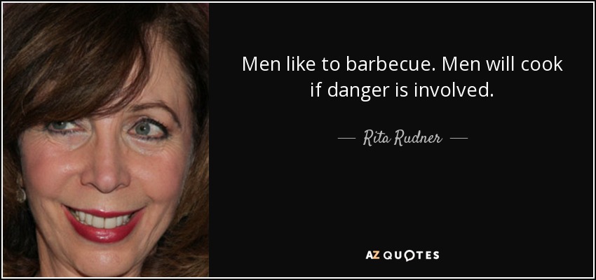 Men like to barbecue. Men will cook if danger is involved. - Rita Rudner