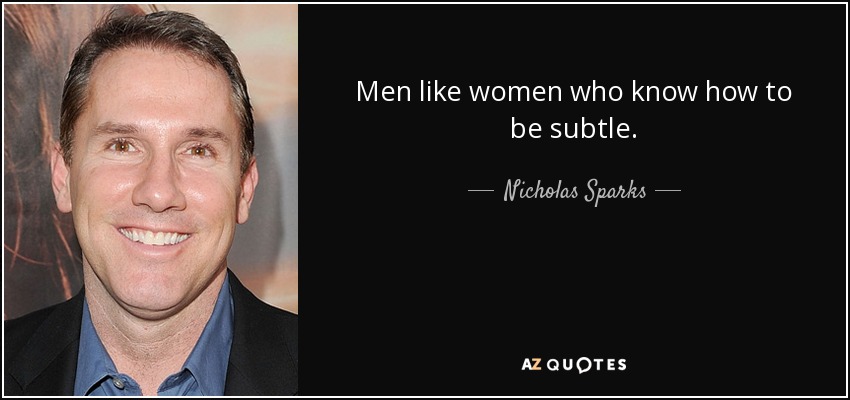 Men like women who know how to be subtle. - Nicholas Sparks