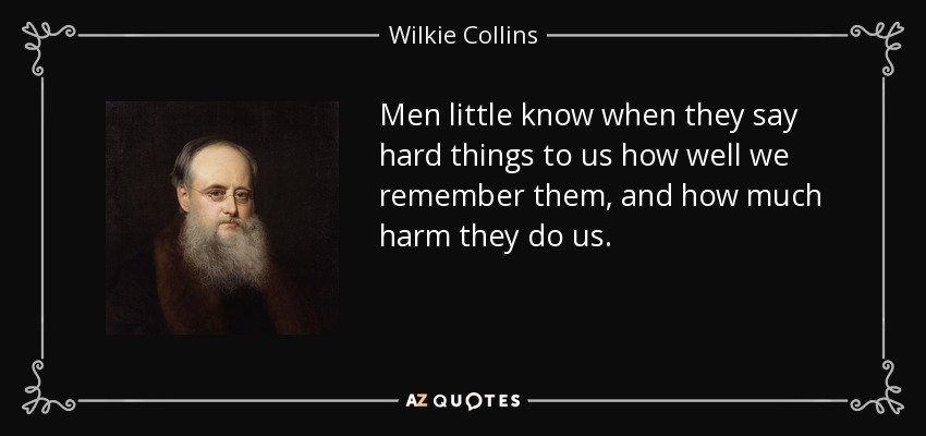 Men little know when they say hard things to us how well we remember them, and how much harm they do us. - Wilkie Collins