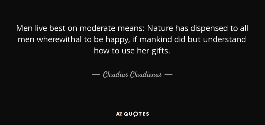 Men live best on moderate means: Nature has dispensed to all men wherewithal to be happy, if mankind did but understand how to use her gifts. - Claudius Claudianus