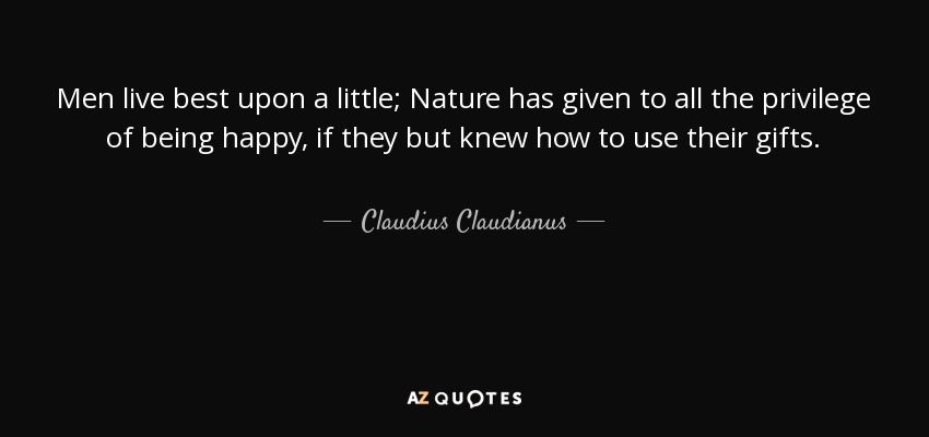 Men live best upon a little; Nature has given to all the privilege of being happy, if they but knew how to use their gifts. - Claudius Claudianus