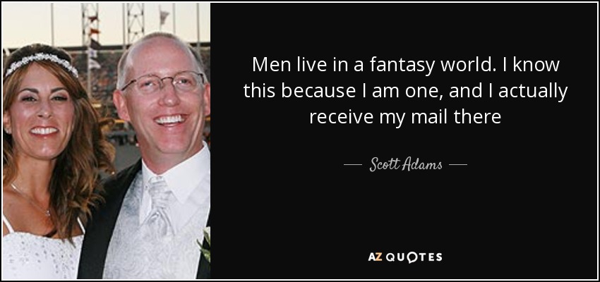 Men live in a fantasy world. I know this because I am one, and I actually receive my mail there - Scott Adams