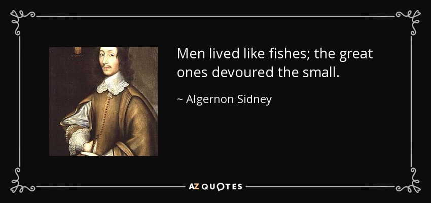 Men lived like fishes; the great ones devoured the small. - Algernon Sidney