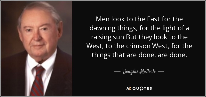 Men look to the East for the dawning things, for the light of a raising sun But they look to the West, to the crimson West, for the things that are done, are done. - Douglas Malloch