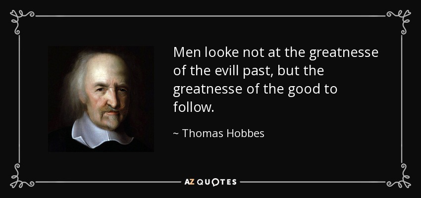 Men looke not at the greatnesse of the evill past, but the greatnesse of the good to follow. - Thomas Hobbes