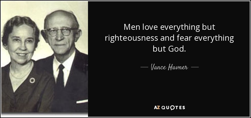 Men love everything but righteousness and fear everything but God. - Vance Havner