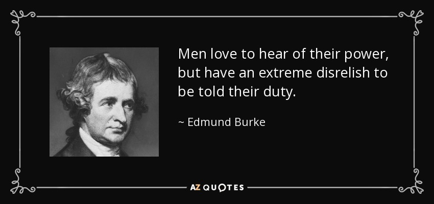 Men love to hear of their power, but have an extreme disrelish to be told their duty. - Edmund Burke