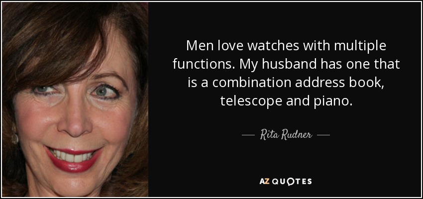 Men love watches with multiple functions. My husband has one that is a combination address book, telescope and piano. - Rita Rudner
