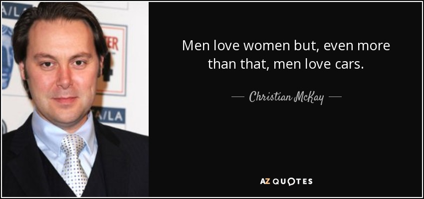 Men love women but, even more than that, men love cars. - Christian McKay