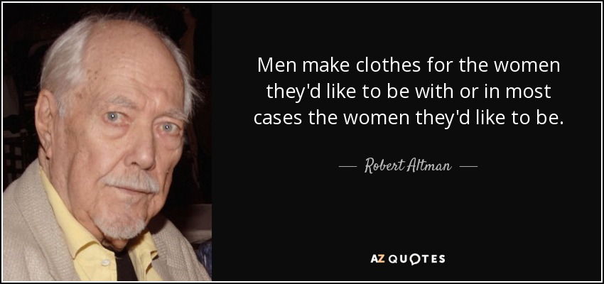 Men make clothes for the women they'd like to be with or in most cases the women they'd like to be. - Robert Altman