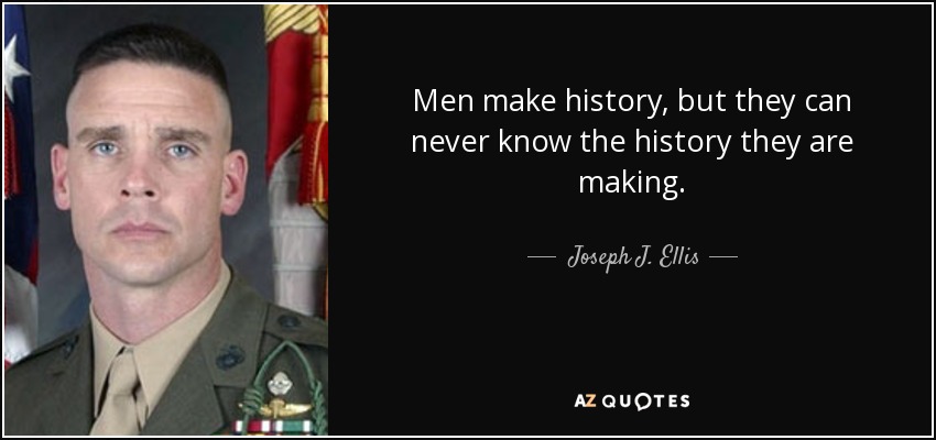 Men make history, but they can never know the history they are making. - Joseph J. Ellis