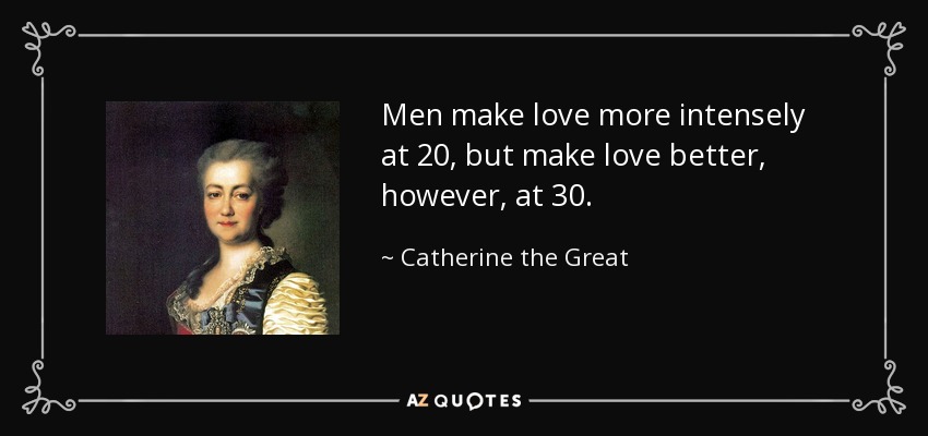 Men make love more intensely at 20, but make love better, however, at 30. - Catherine the Great