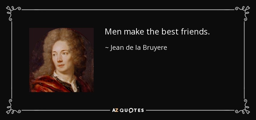Men make the best friends. - Jean de la Bruyere