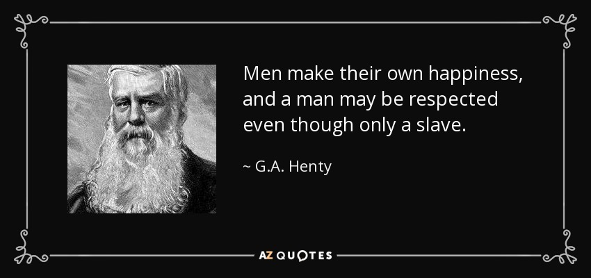 Men make their own happiness, and a man may be respected even though only a slave. - G.A. Henty