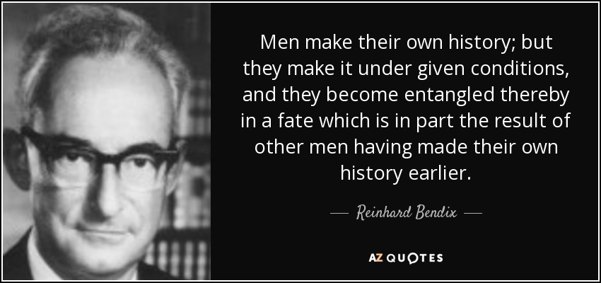 Men make their own history; but they make it under given conditions, and they become entangled thereby in a fate which is in part the result of other men having made their own history earlier. - Reinhard Bendix