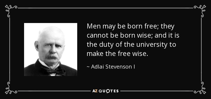 Men may be born free; they cannot be born wise; and it is the duty of the university to make the free wise. - Adlai Stevenson I