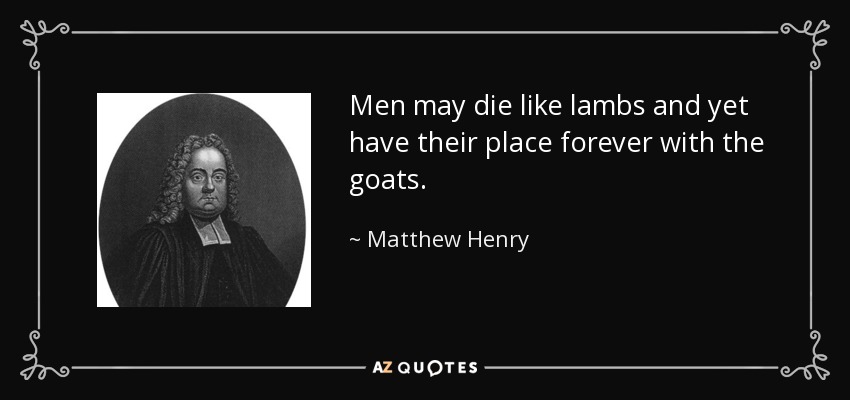 Men may die like lambs and yet have their place forever with the goats. - Matthew Henry