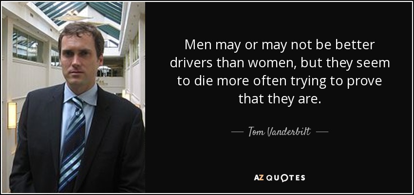 Men may or may not be better drivers than women, but they seem to die more often trying to prove that they are. - Tom Vanderbilt