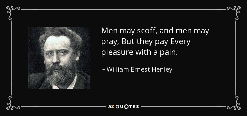 Men may scoff, and men may pray, But they pay Every pleasure with a pain. - William Ernest Henley