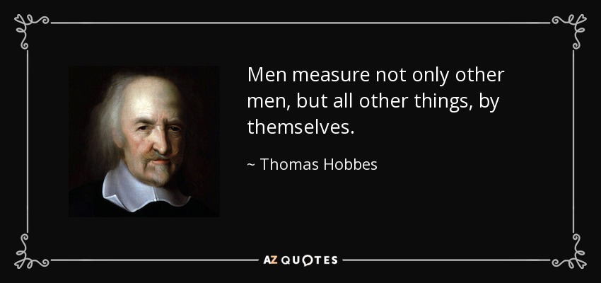 Men measure not only other men, but all other things, by themselves. - Thomas Hobbes