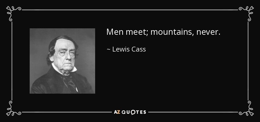Men meet; mountains, never. - Lewis Cass