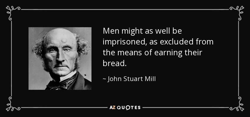 Men might as well be imprisoned, as excluded from the means of earning their bread. - John Stuart Mill