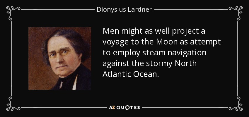 Men might as well project a voyage to the Moon as attempt to employ steam navigation against the stormy North Atlantic Ocean. - Dionysius Lardner