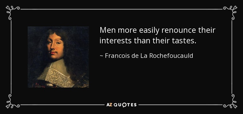 Men more easily renounce their interests than their tastes. - Francois de La Rochefoucauld