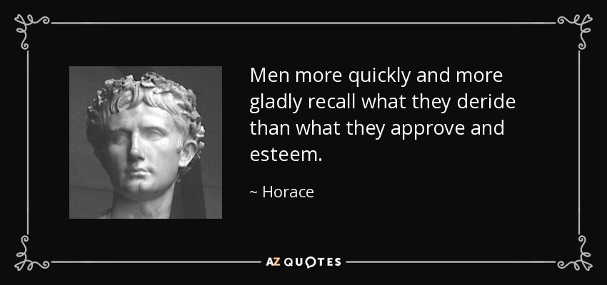 Men more quickly and more gladly recall what they deride than what they approve and esteem. - Horace