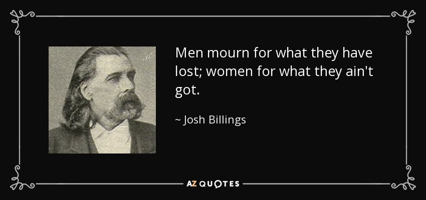 Men mourn for what they have lost; women for what they ain't got. - Josh Billings