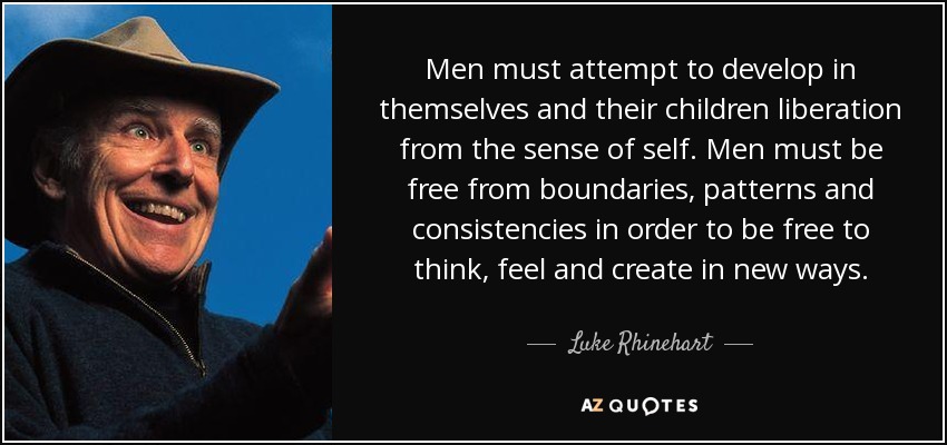 Men must attempt to develop in themselves and their children liberation from the sense of self. Men must be free from boundaries, patterns and consistencies in order to be free to think, feel and create in new ways. - Luke Rhinehart